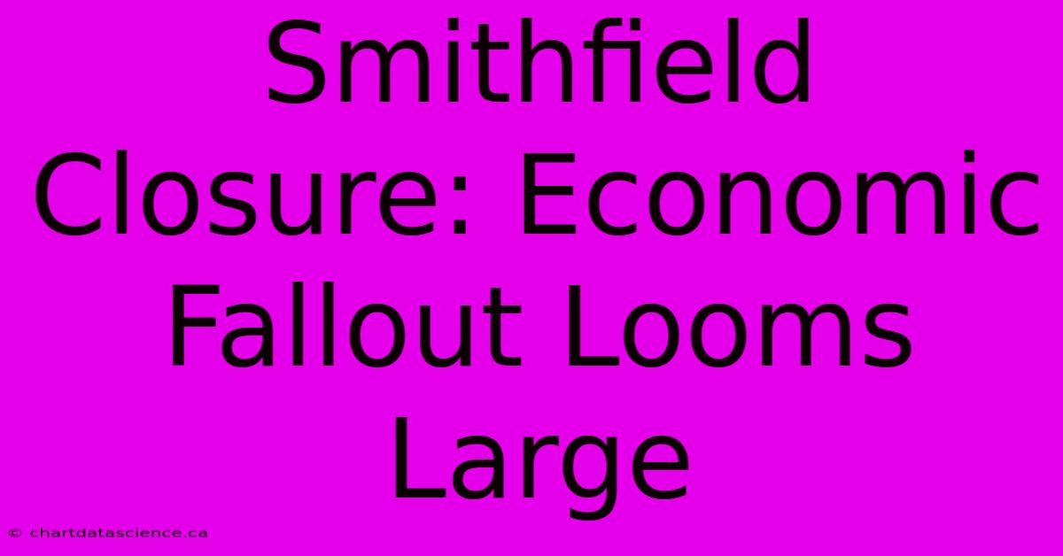 Smithfield Closure: Economic Fallout Looms Large 