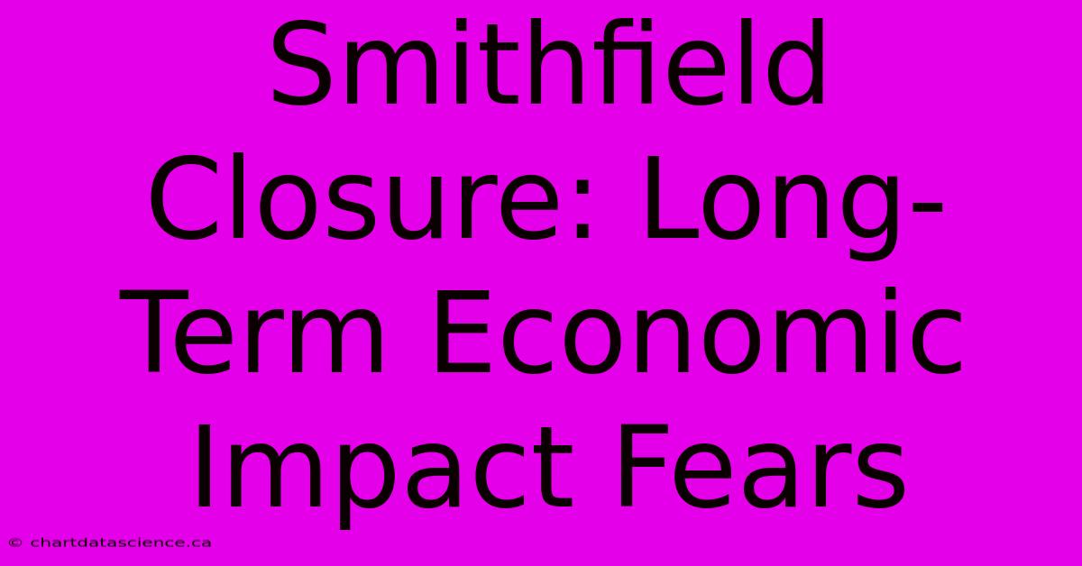 Smithfield Closure: Long-Term Economic Impact Fears