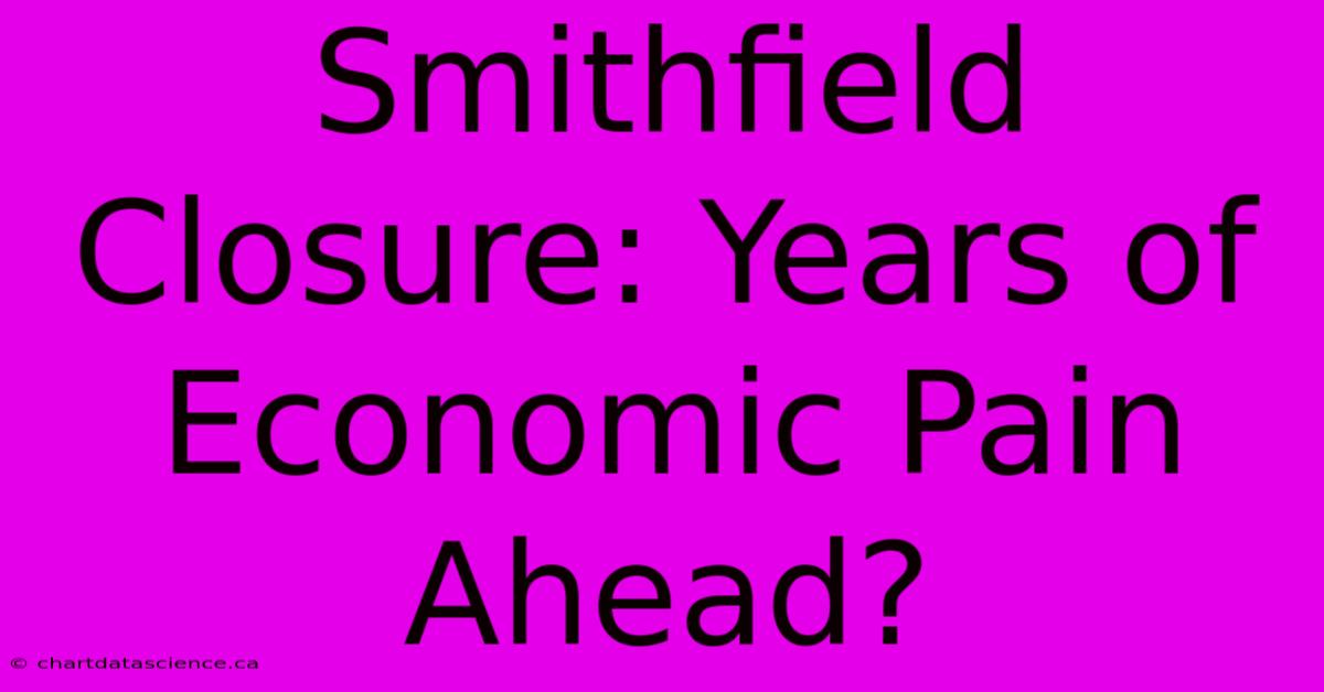 Smithfield Closure: Years Of Economic Pain Ahead?