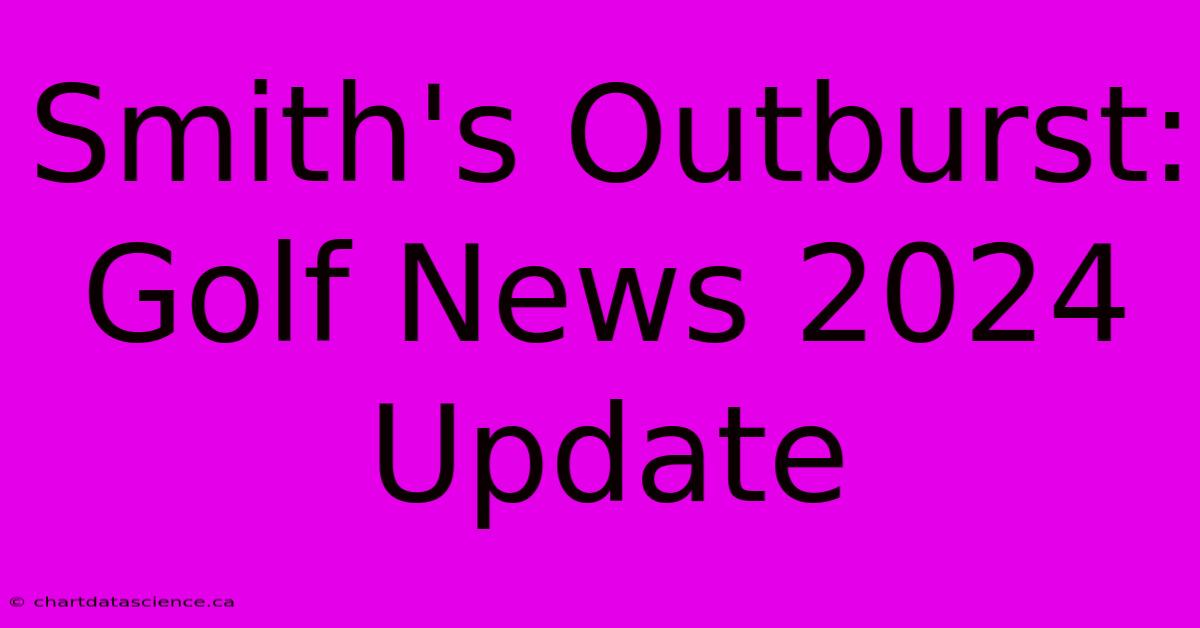 Smith's Outburst: Golf News 2024 Update