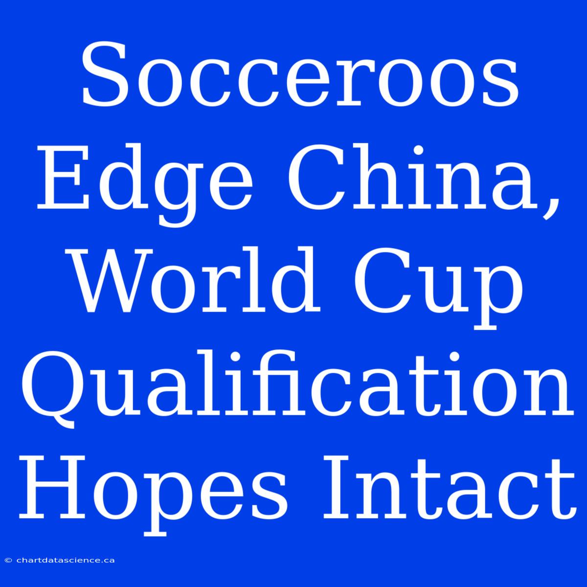 Socceroos Edge China, World Cup Qualification Hopes Intact