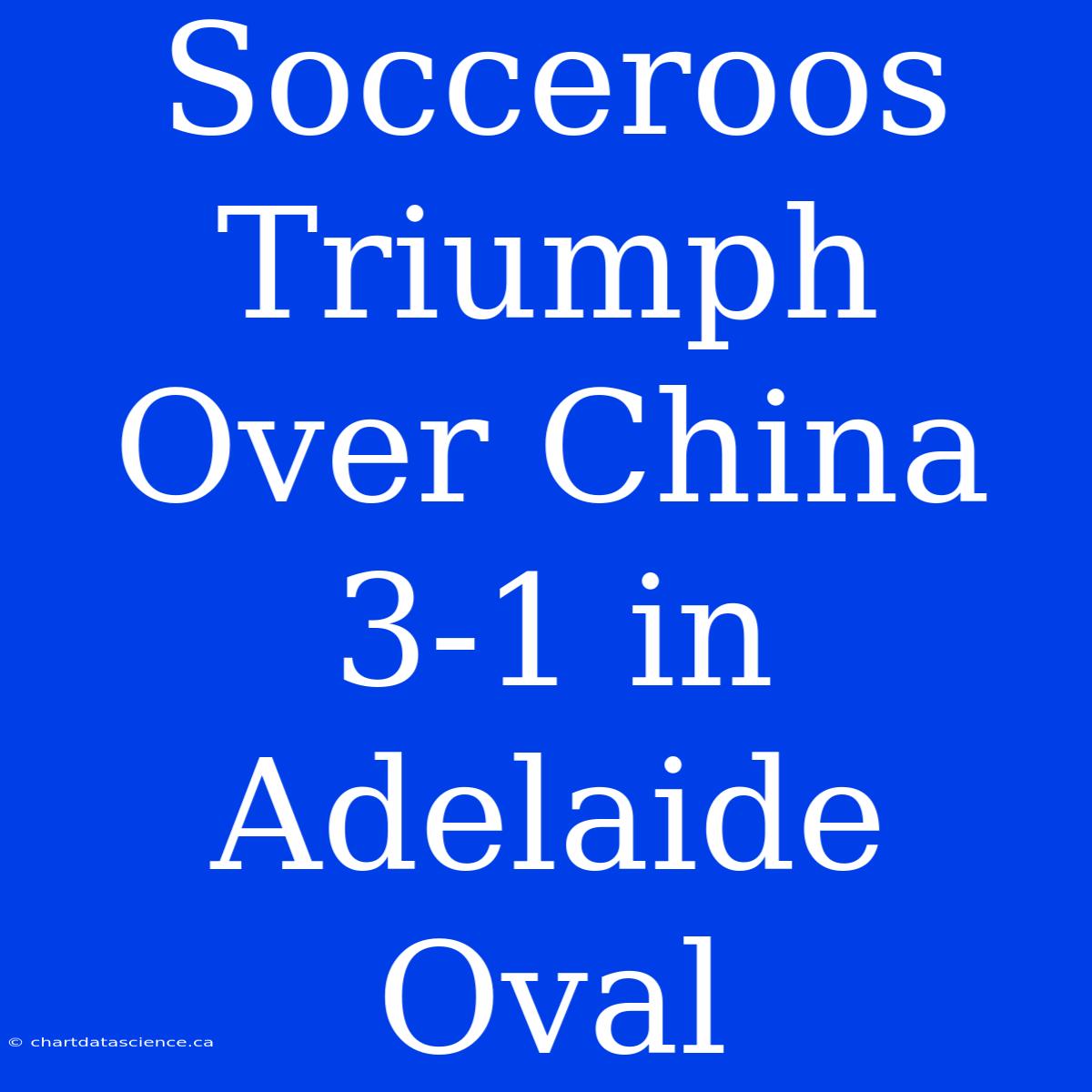 Socceroos Triumph Over China 3-1 In Adelaide Oval