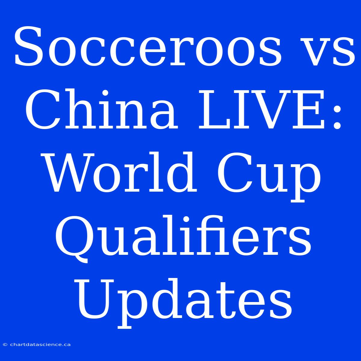 Socceroos Vs China LIVE: World Cup Qualifiers Updates