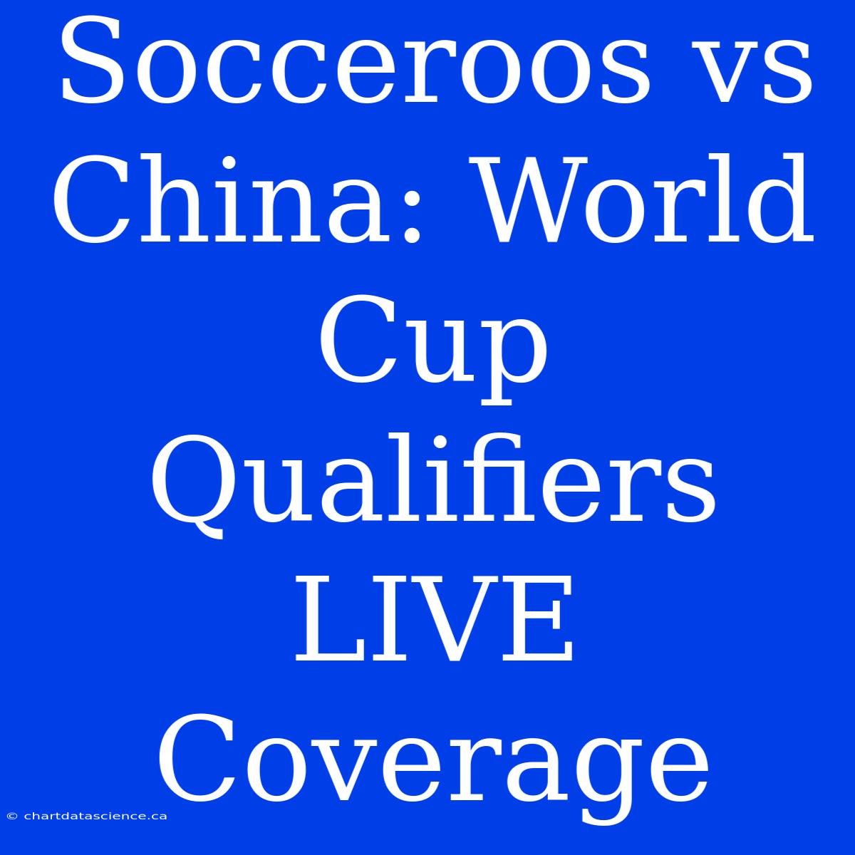 Socceroos Vs China: World Cup Qualifiers LIVE Coverage