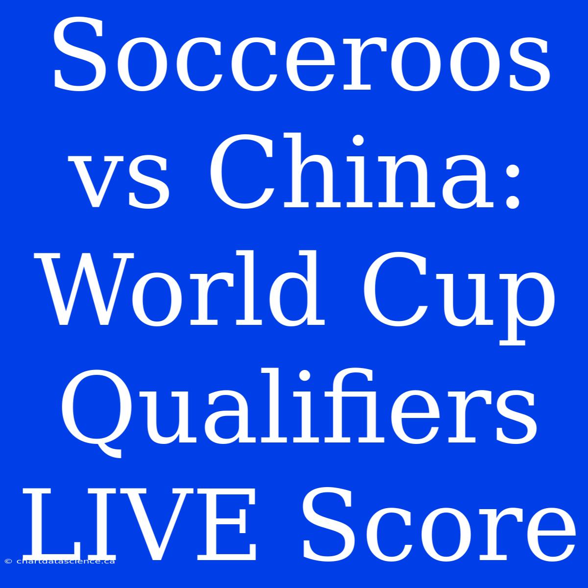 Socceroos Vs China: World Cup Qualifiers LIVE Score