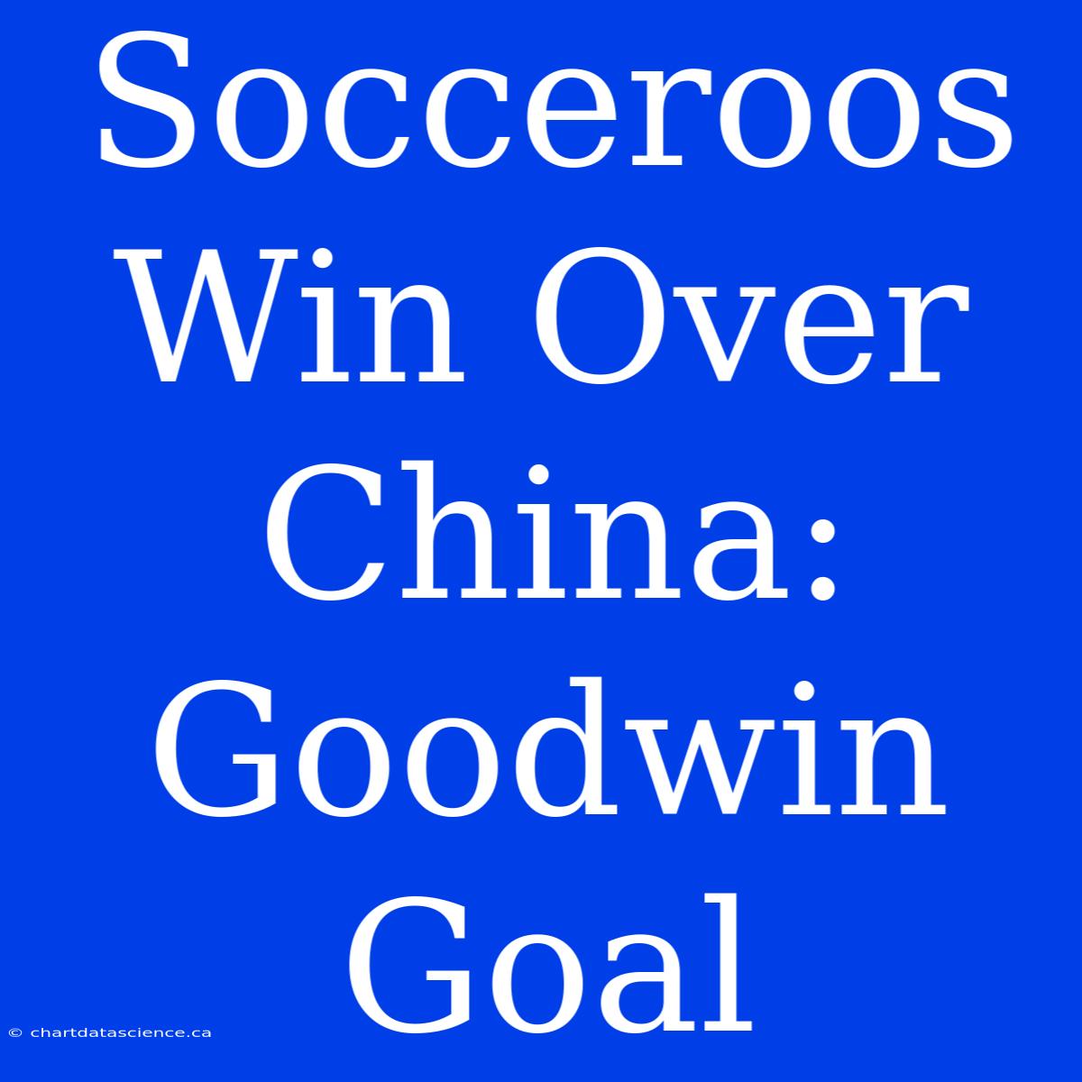 Socceroos Win Over China: Goodwin Goal