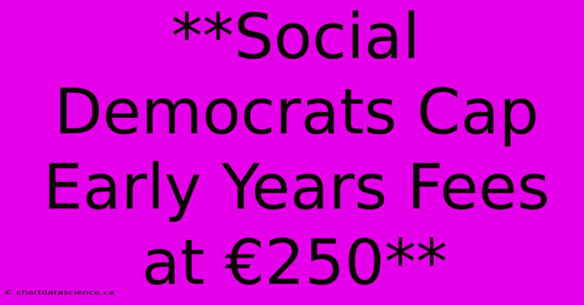 **Social Democrats Cap Early Years Fees At €250**