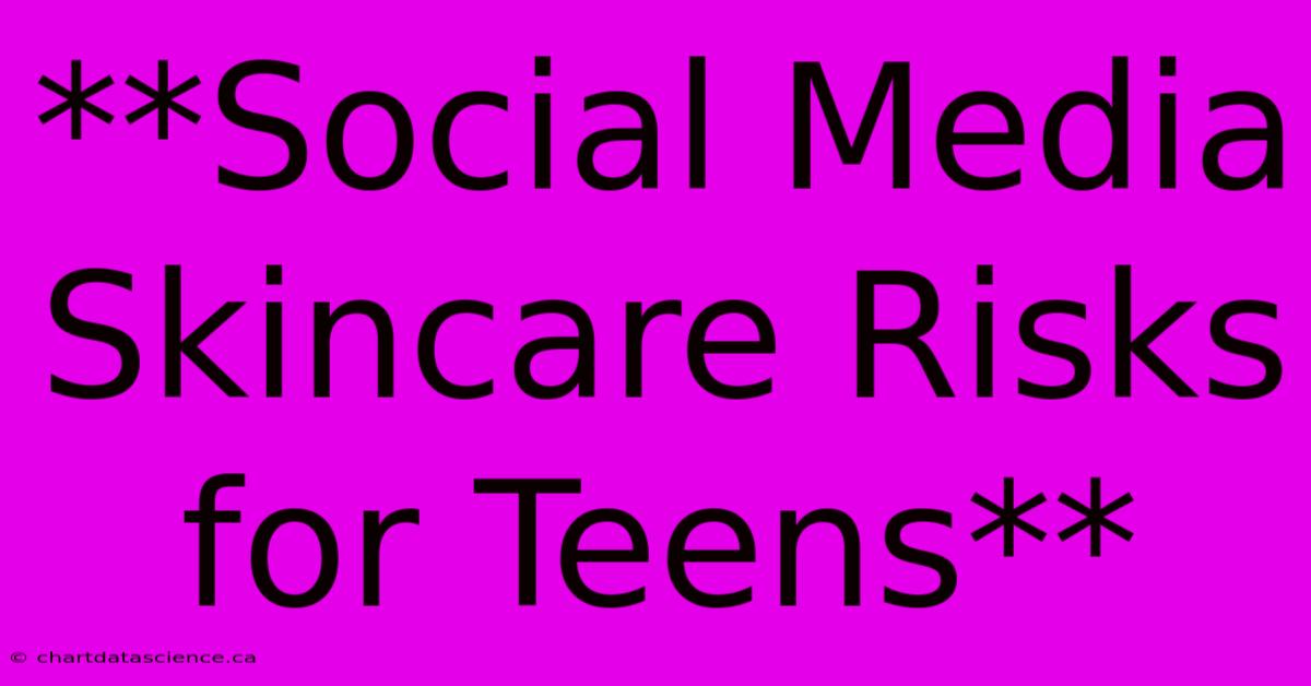 **Social Media Skincare Risks For Teens**