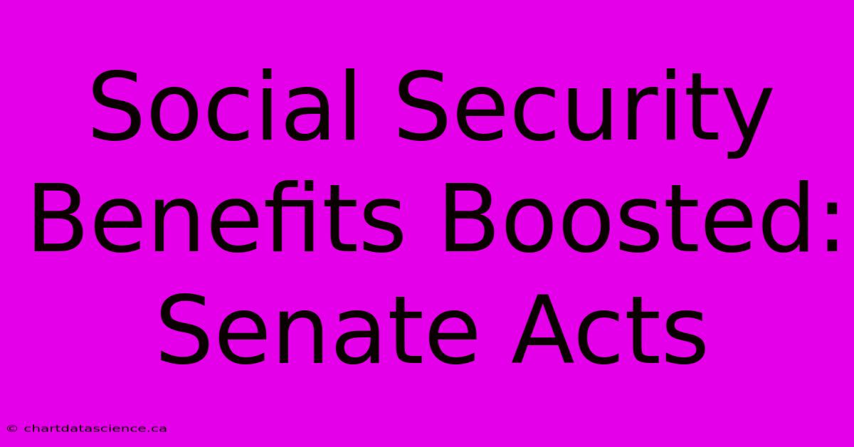 Social Security Benefits Boosted: Senate Acts