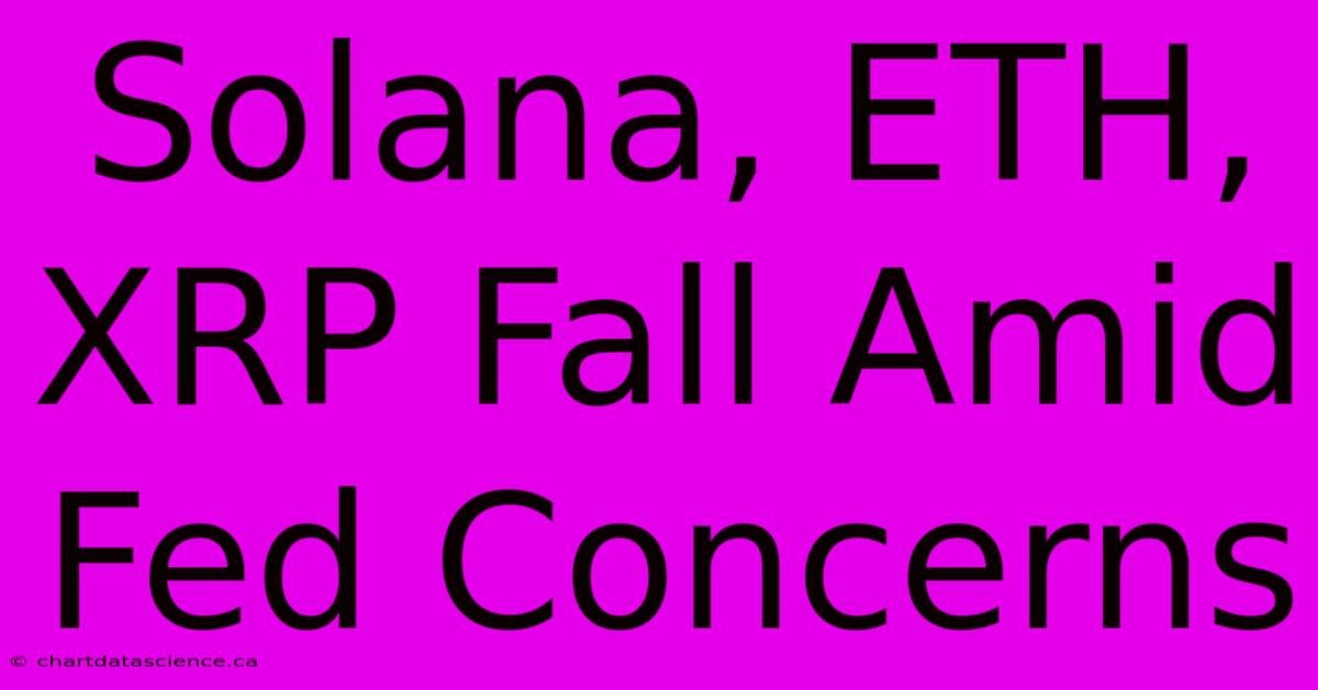 Solana, ETH, XRP Fall Amid Fed Concerns