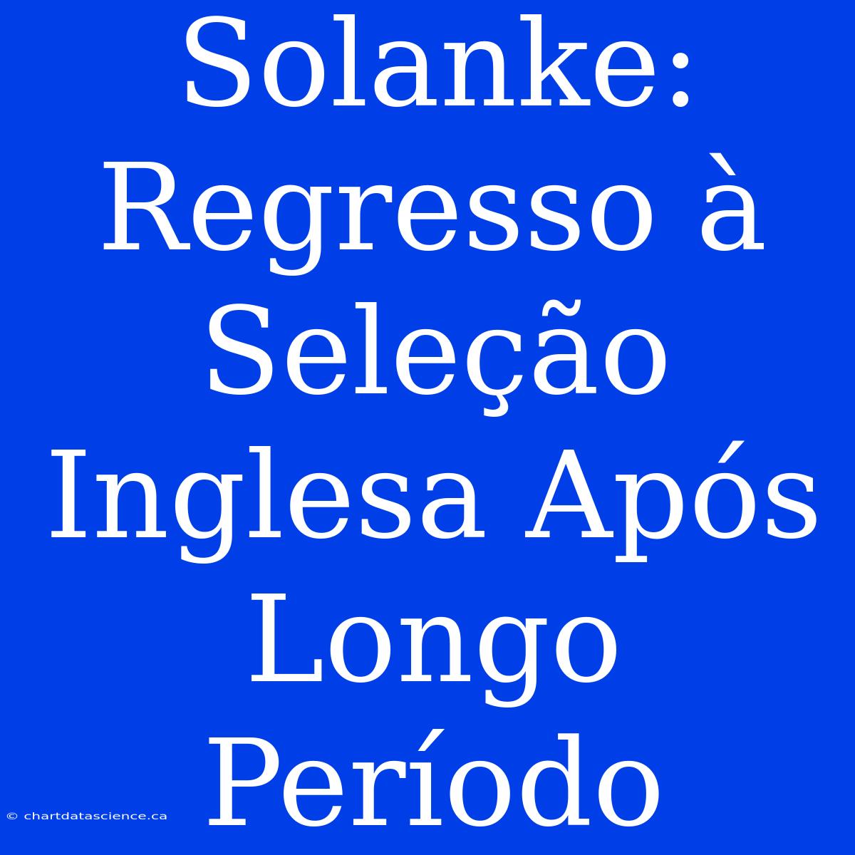 Solanke: Regresso À Seleção Inglesa Após Longo Período