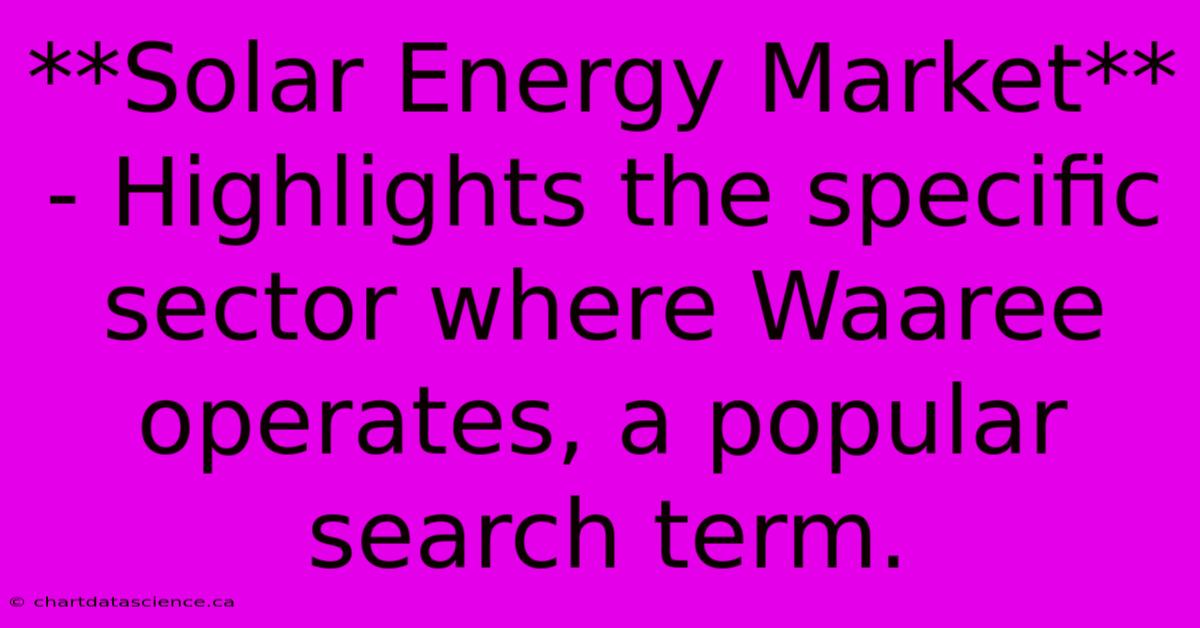 **Solar Energy Market** - Highlights The Specific Sector Where Waaree Operates, A Popular Search Term.