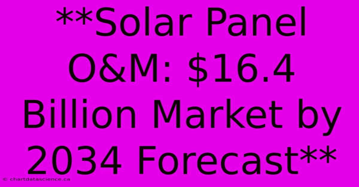 **Solar Panel O&M: $16.4 Billion Market By 2034 Forecast**