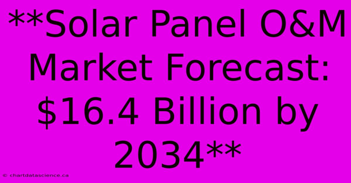 **Solar Panel O&M Market Forecast: $16.4 Billion By 2034**