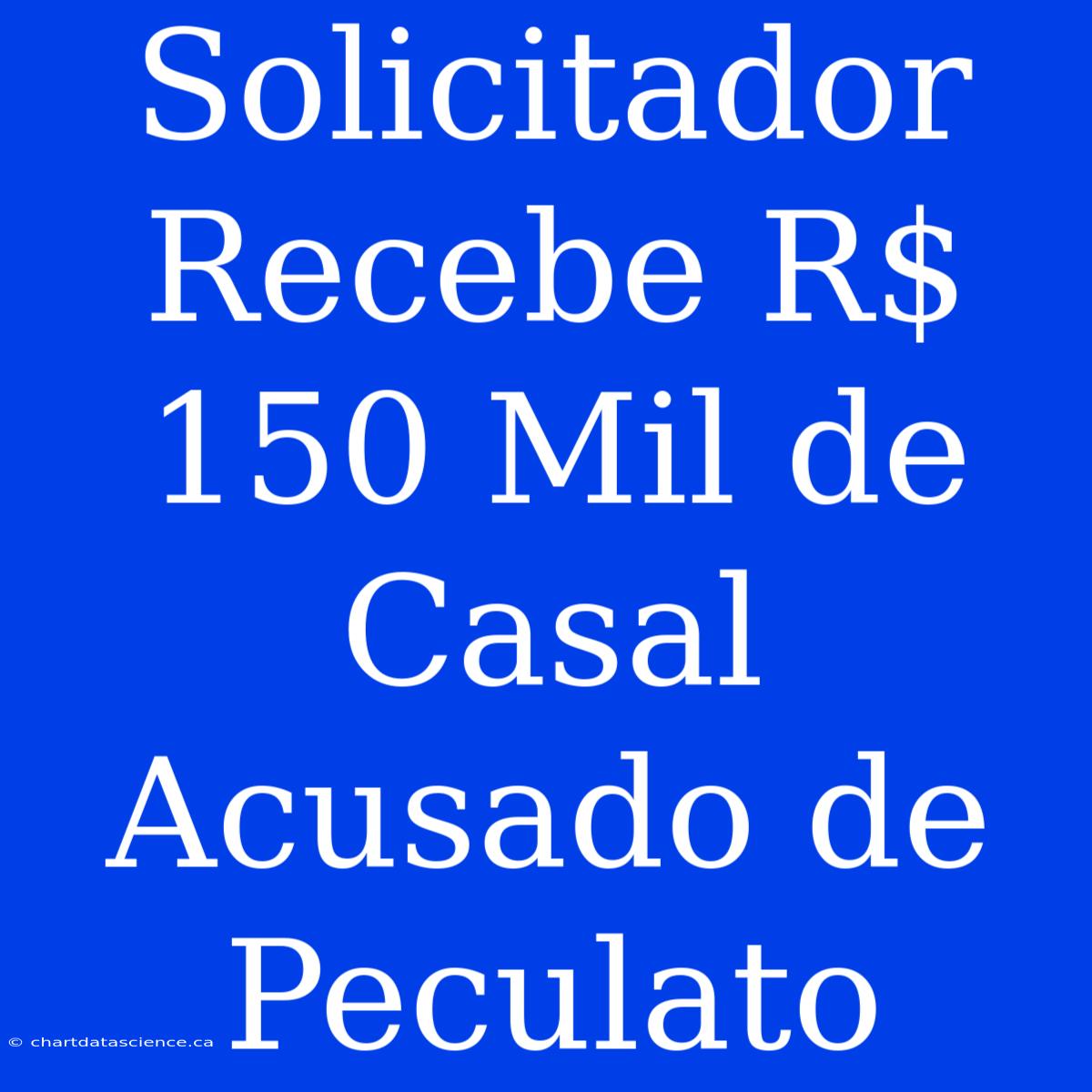 Solicitador Recebe R$ 150 Mil De Casal Acusado De Peculato