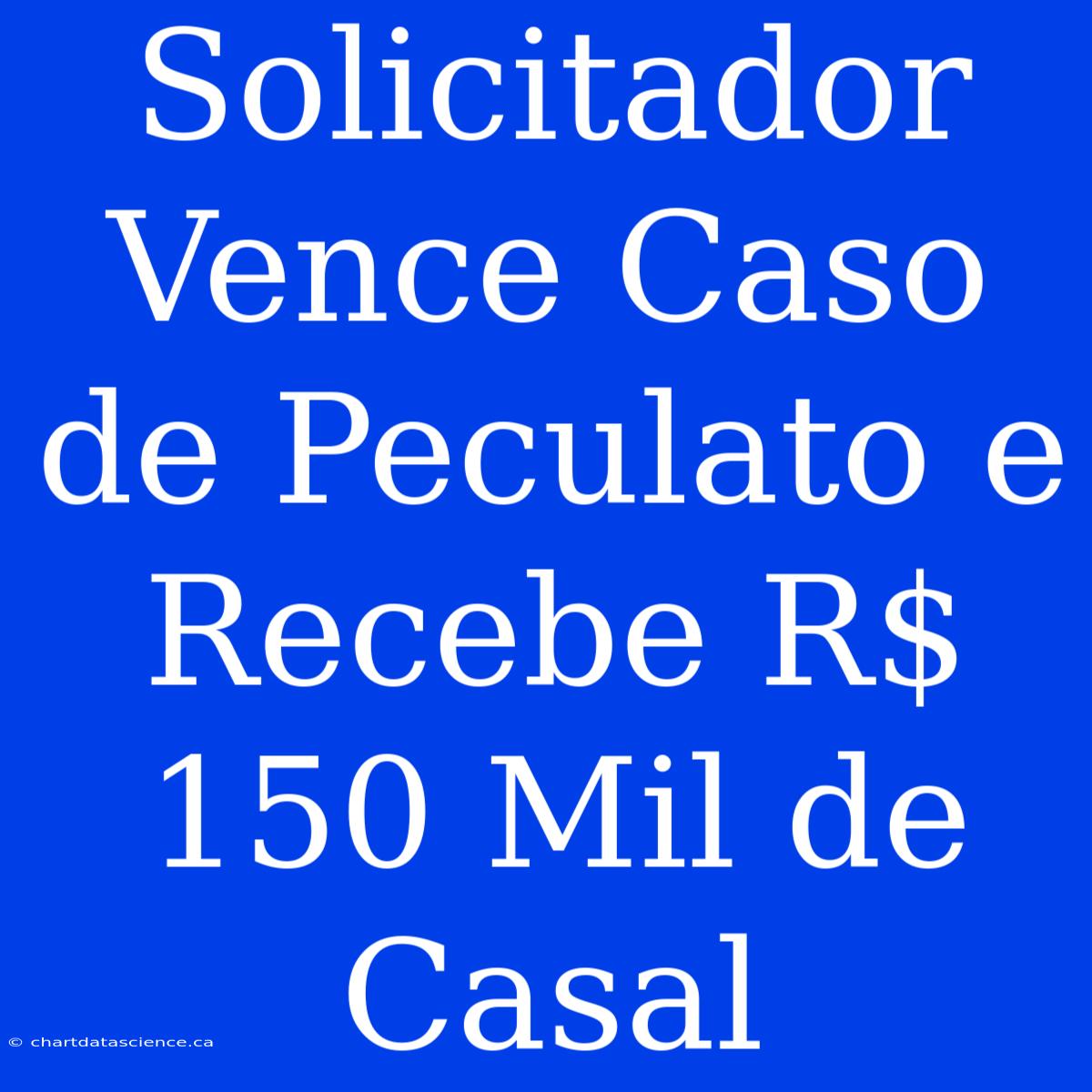 Solicitador Vence Caso De Peculato E Recebe R$ 150 Mil De Casal