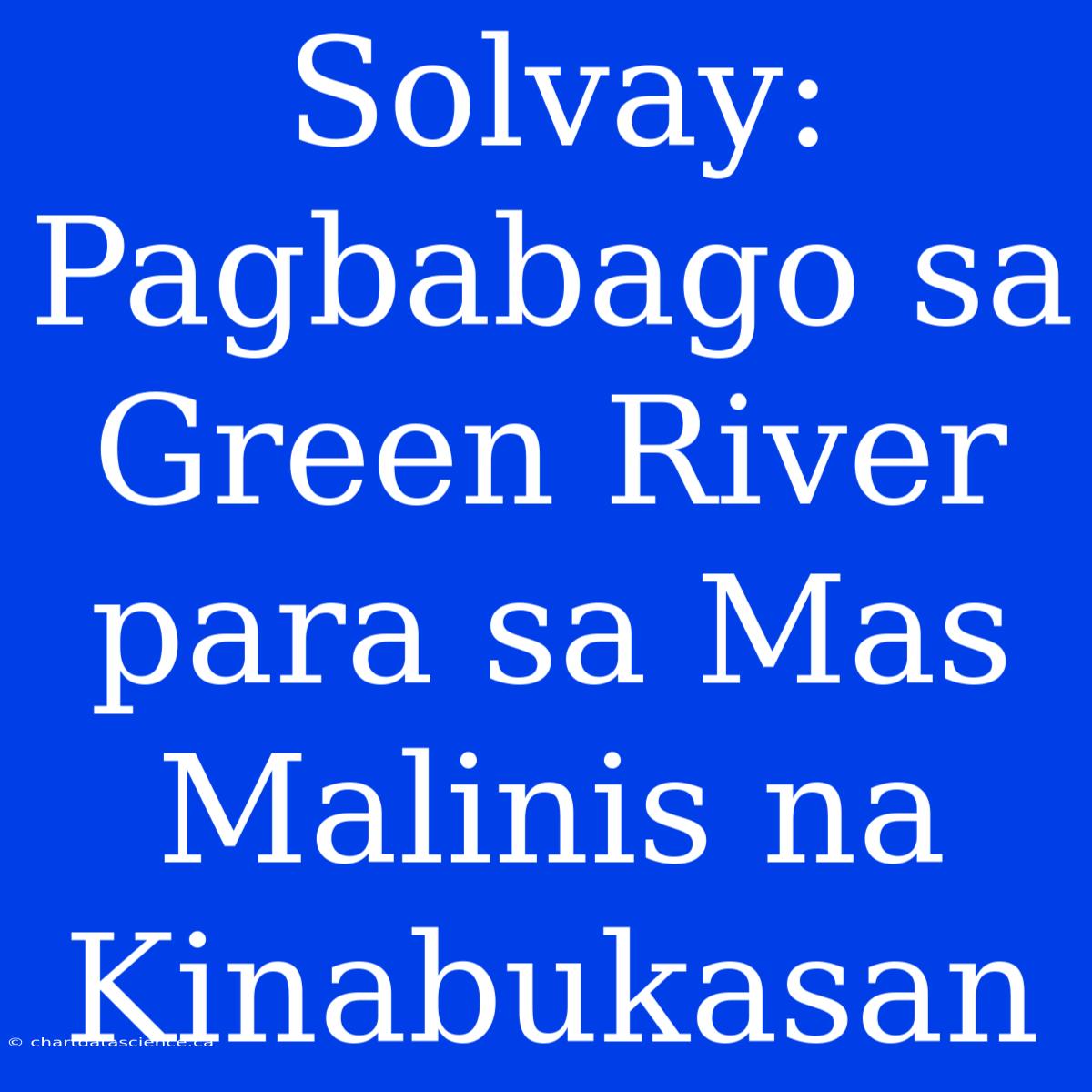 Solvay: Pagbabago Sa Green River Para Sa Mas Malinis Na Kinabukasan