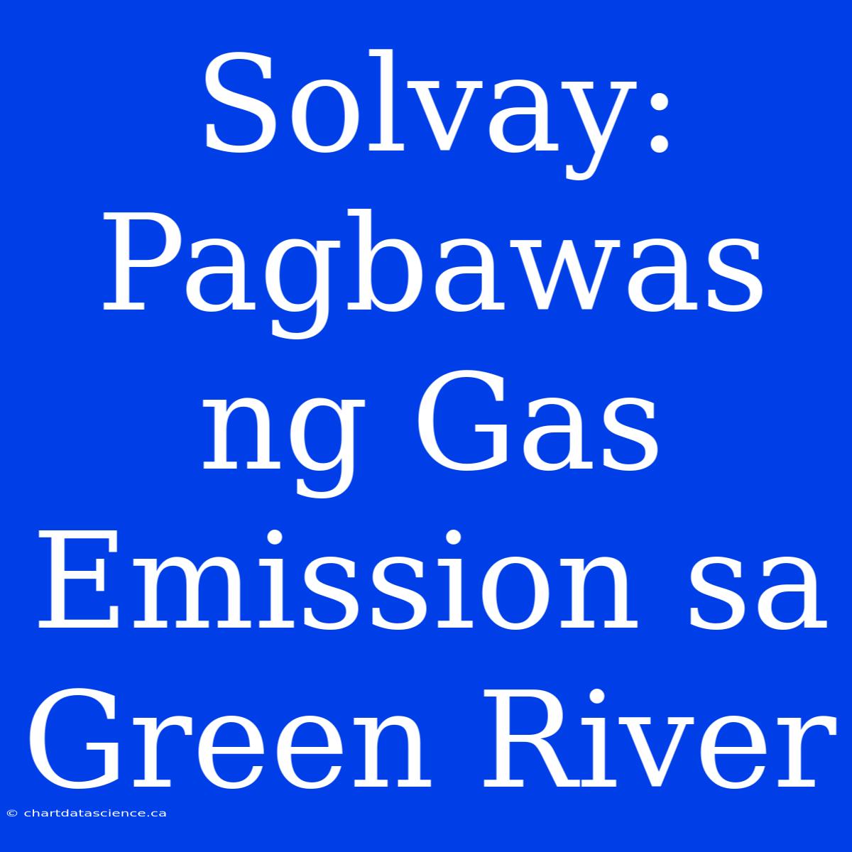 Solvay: Pagbawas Ng Gas Emission Sa Green River