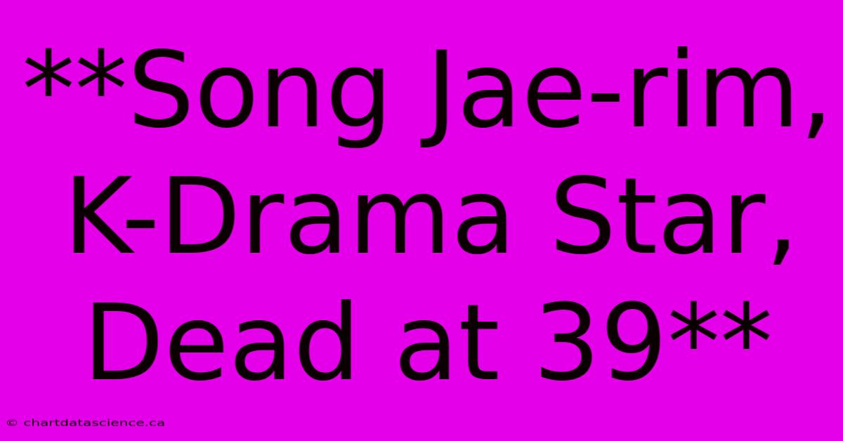 **Song Jae-rim, K-Drama Star, Dead At 39**