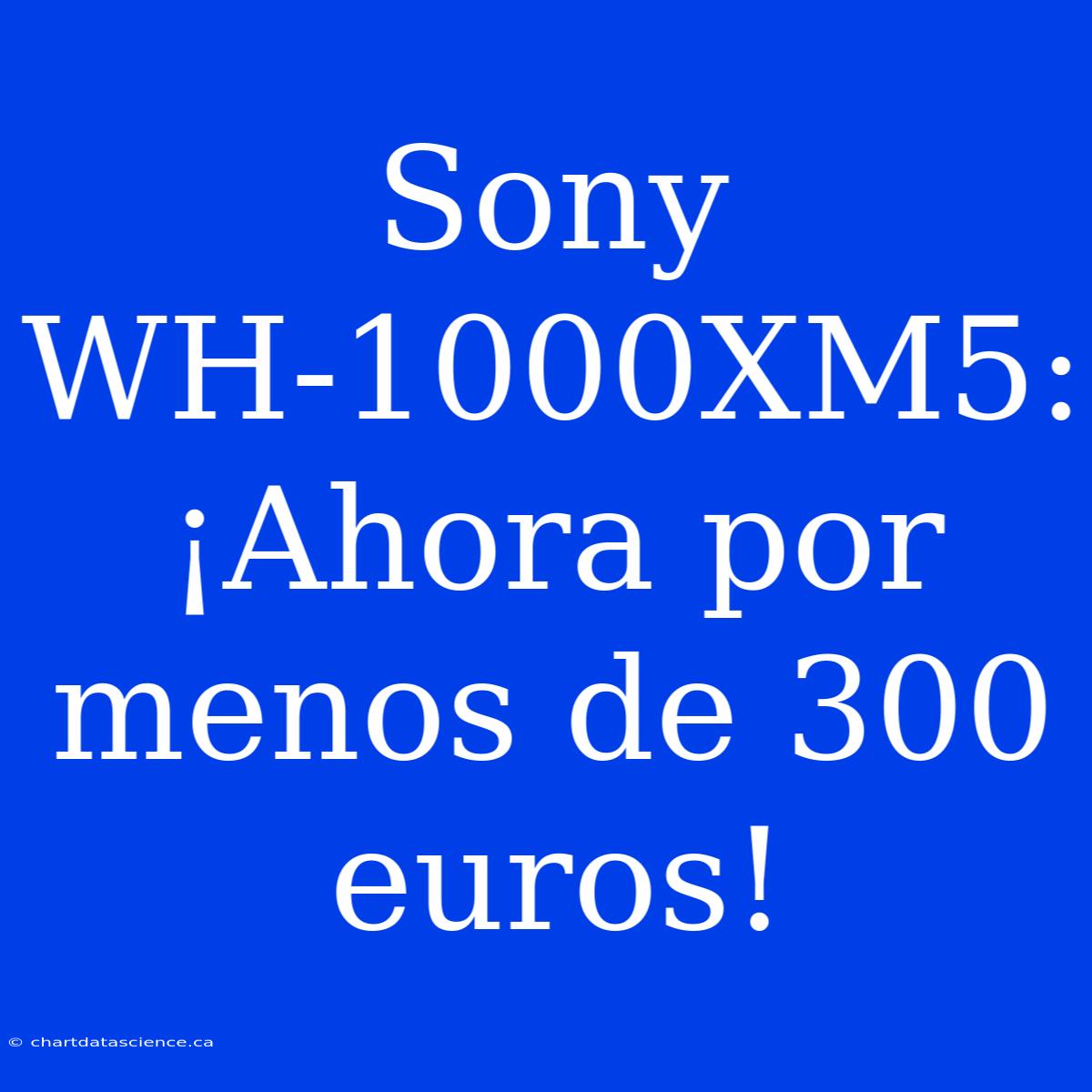 Sony WH-1000XM5: ¡Ahora Por Menos De 300 Euros!