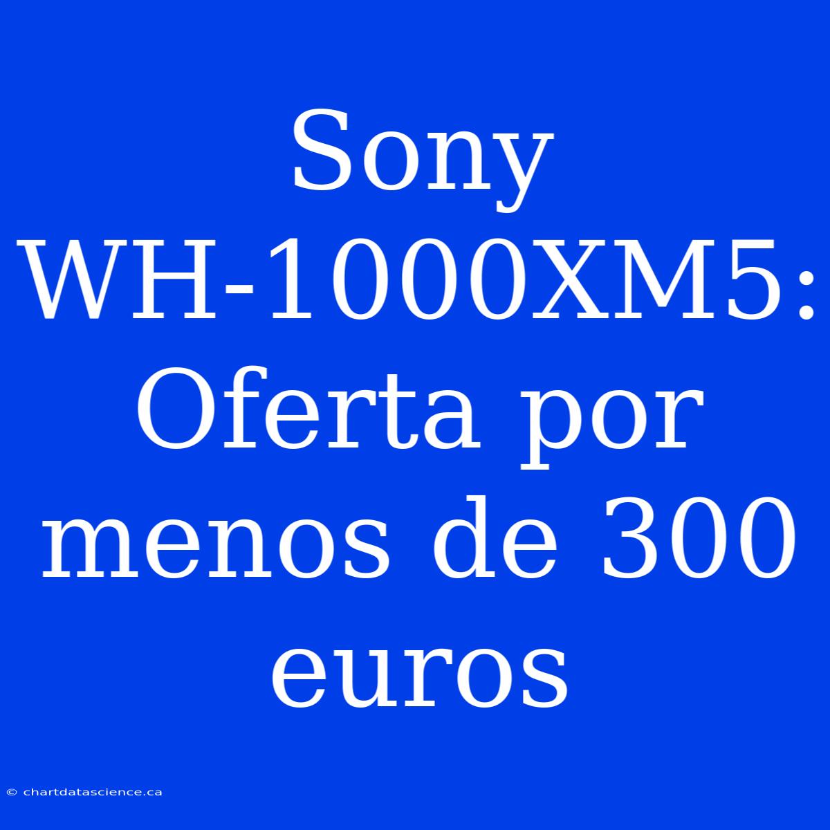 Sony WH-1000XM5: Oferta Por Menos De 300 Euros