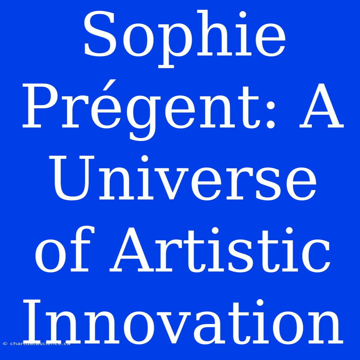 Sophie Prégent: A Universe Of Artistic Innovation