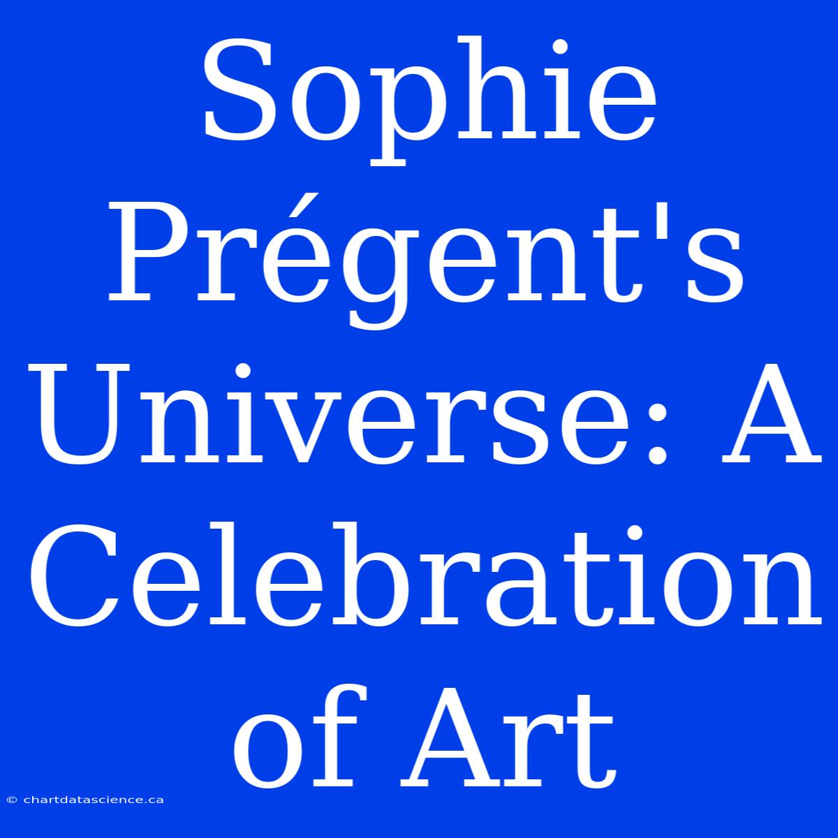 Sophie Prégent's Universe: A Celebration Of Art