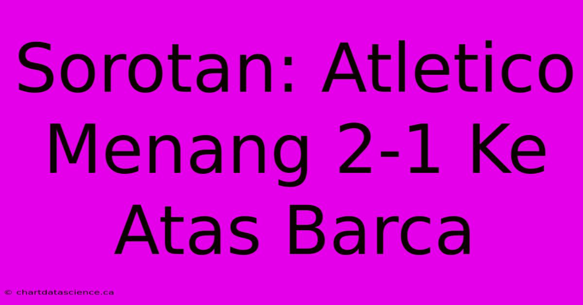 Sorotan: Atletico Menang 2-1 Ke Atas Barca