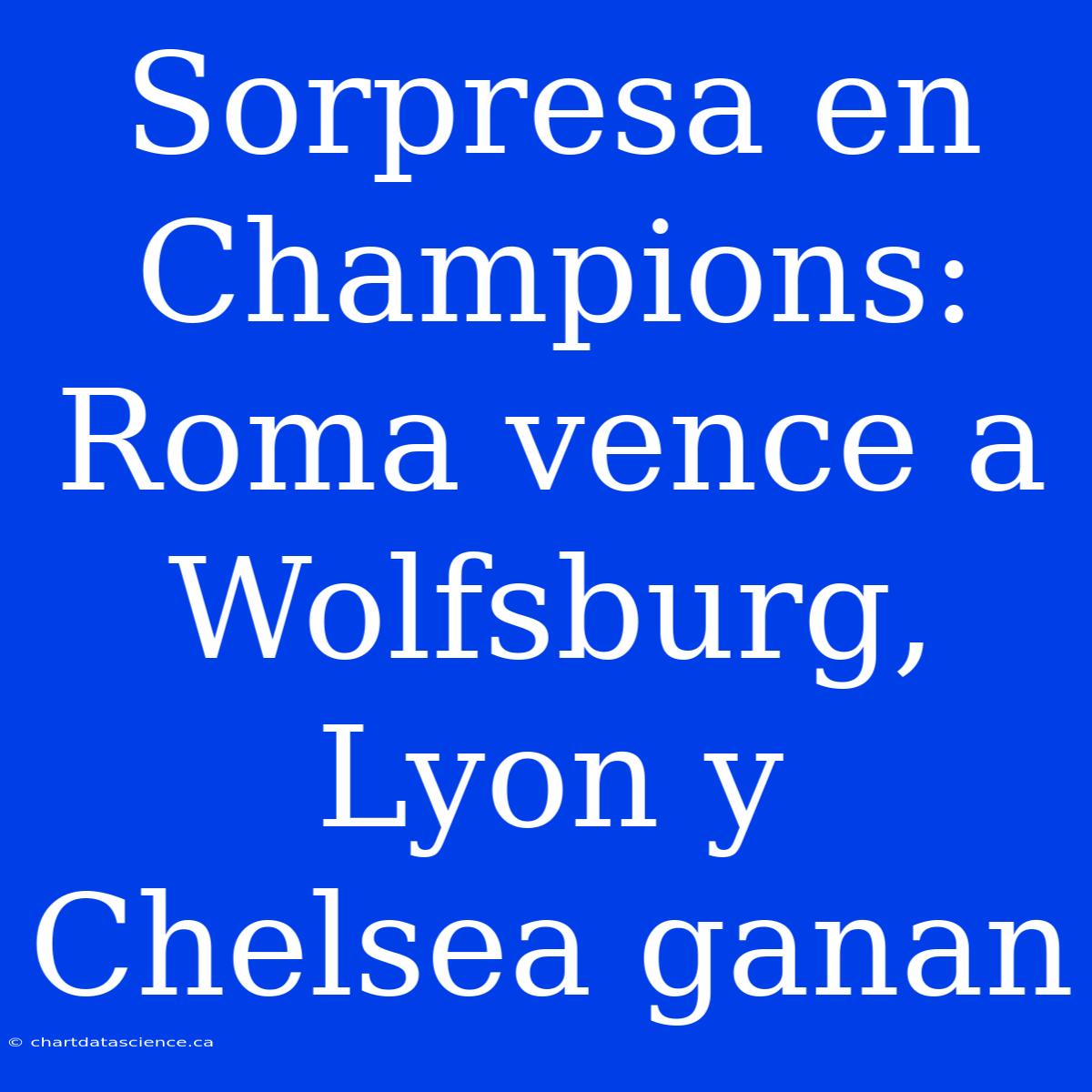 Sorpresa En Champions: Roma Vence A Wolfsburg, Lyon Y Chelsea Ganan