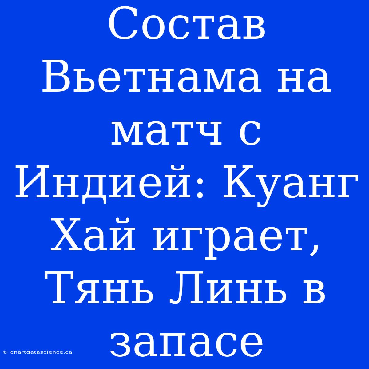 Состав Вьетнама На Матч С Индией: Куанг Хай Играет, Тянь Линь В Запасе