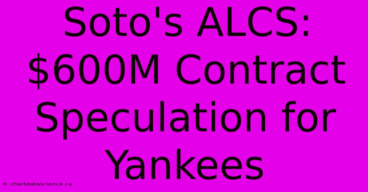 Soto's ALCS: $600M Contract Speculation For Yankees 