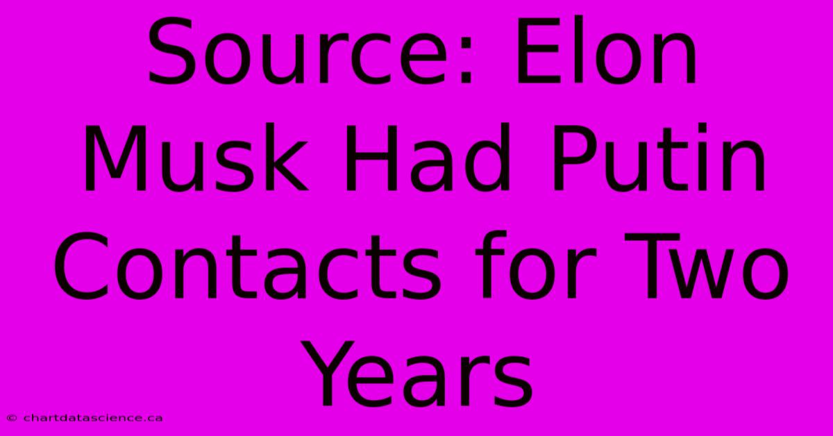 Source: Elon Musk Had Putin Contacts For Two Years