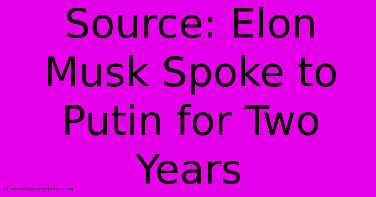 Source: Elon Musk Spoke To Putin For Two Years