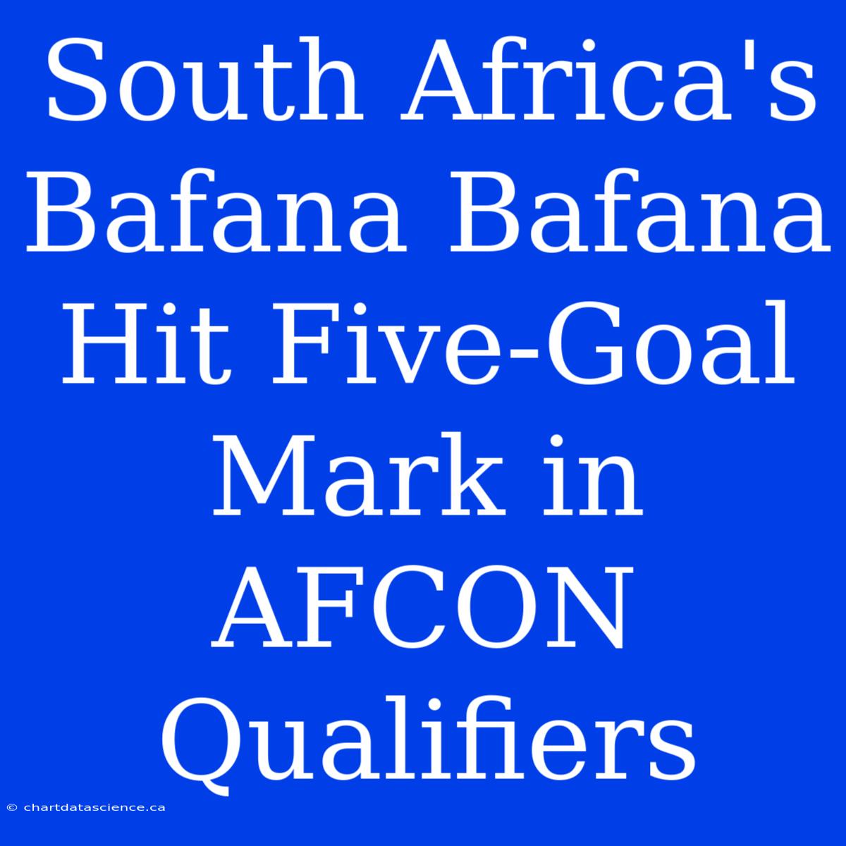 South Africa's Bafana Bafana Hit Five-Goal Mark In AFCON Qualifiers