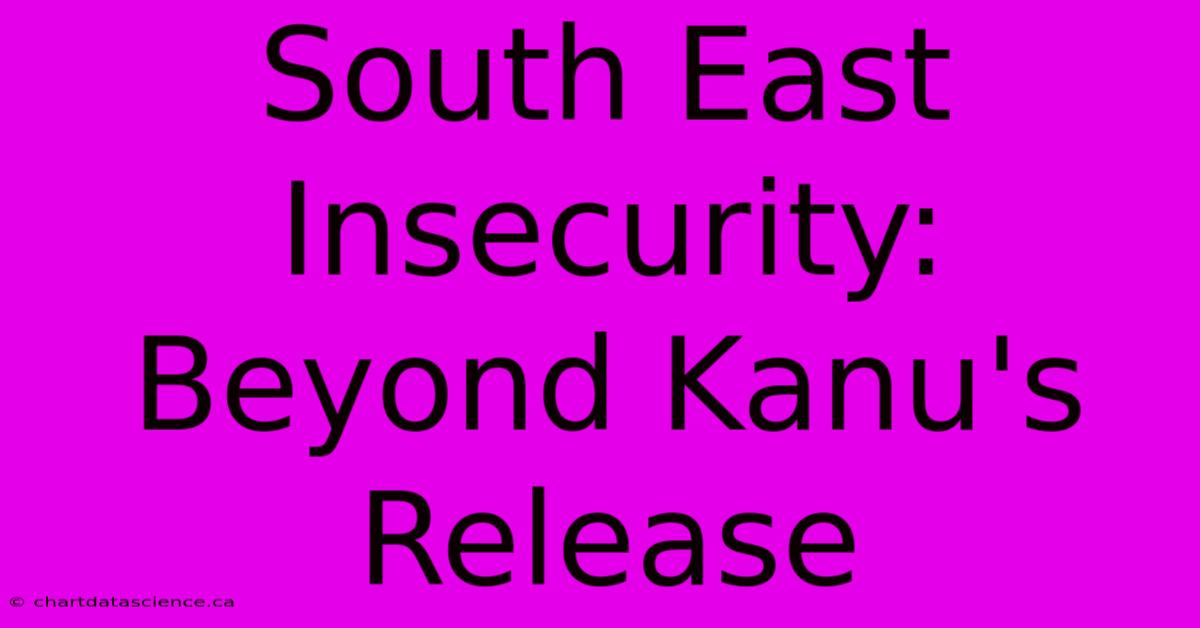 South East Insecurity: Beyond Kanu's Release