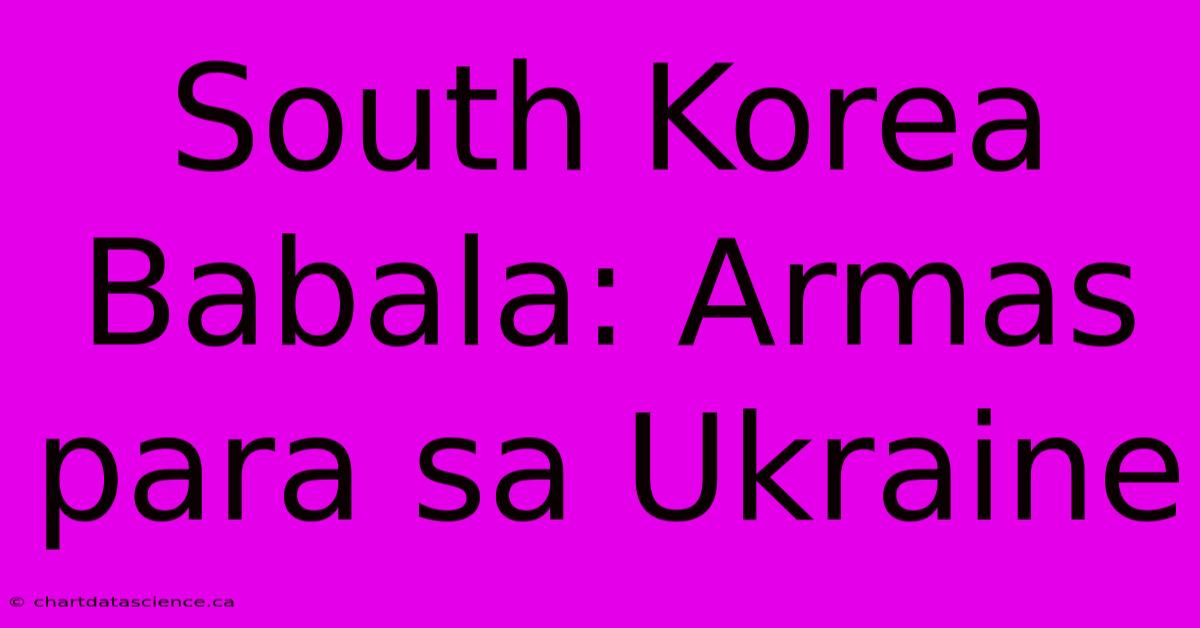 South Korea Babala: Armas Para Sa Ukraine