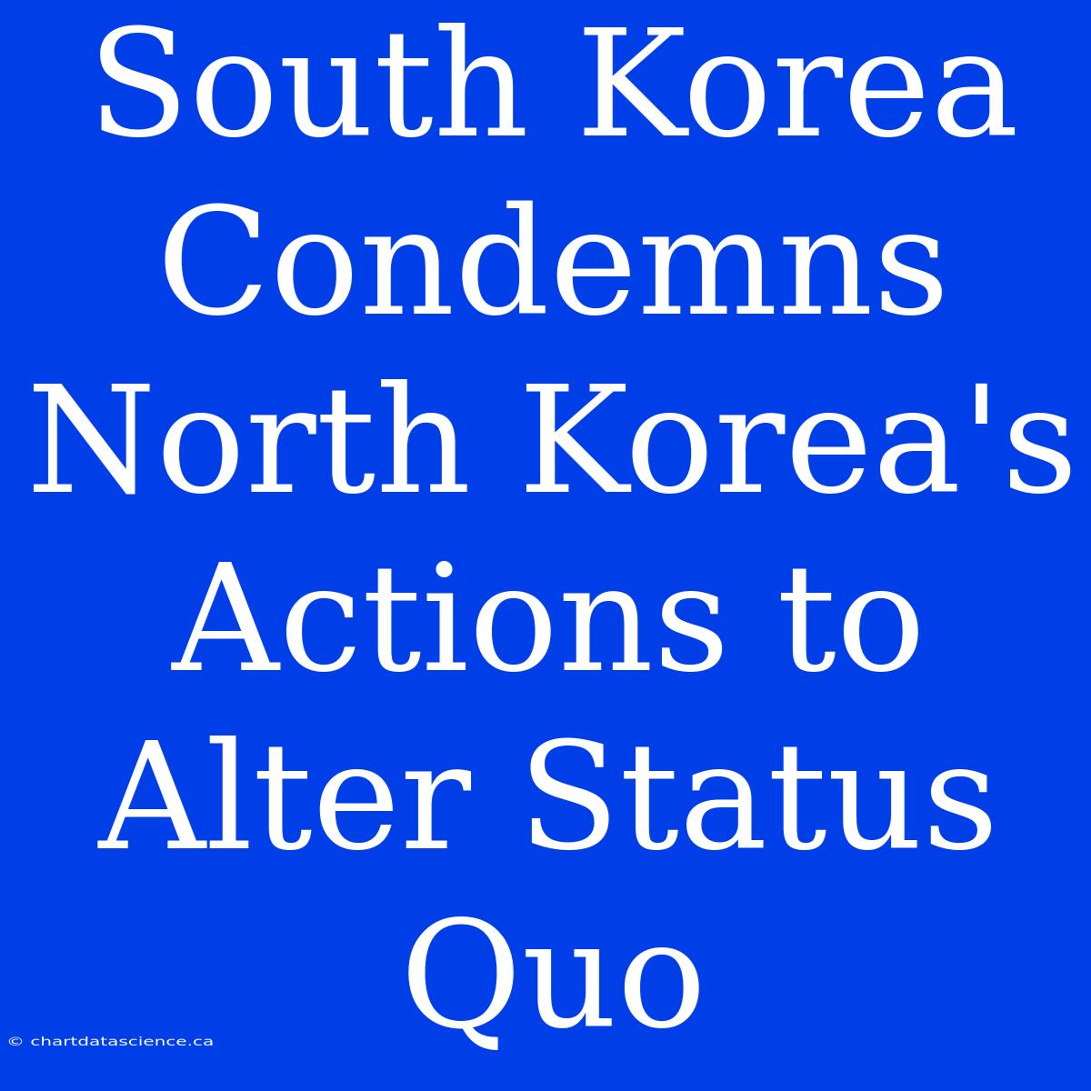 South Korea Condemns North Korea's Actions To Alter Status Quo