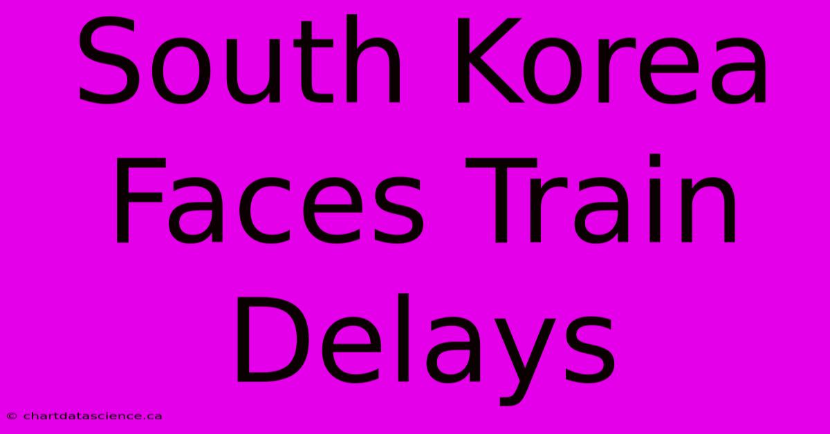 South Korea Faces Train Delays