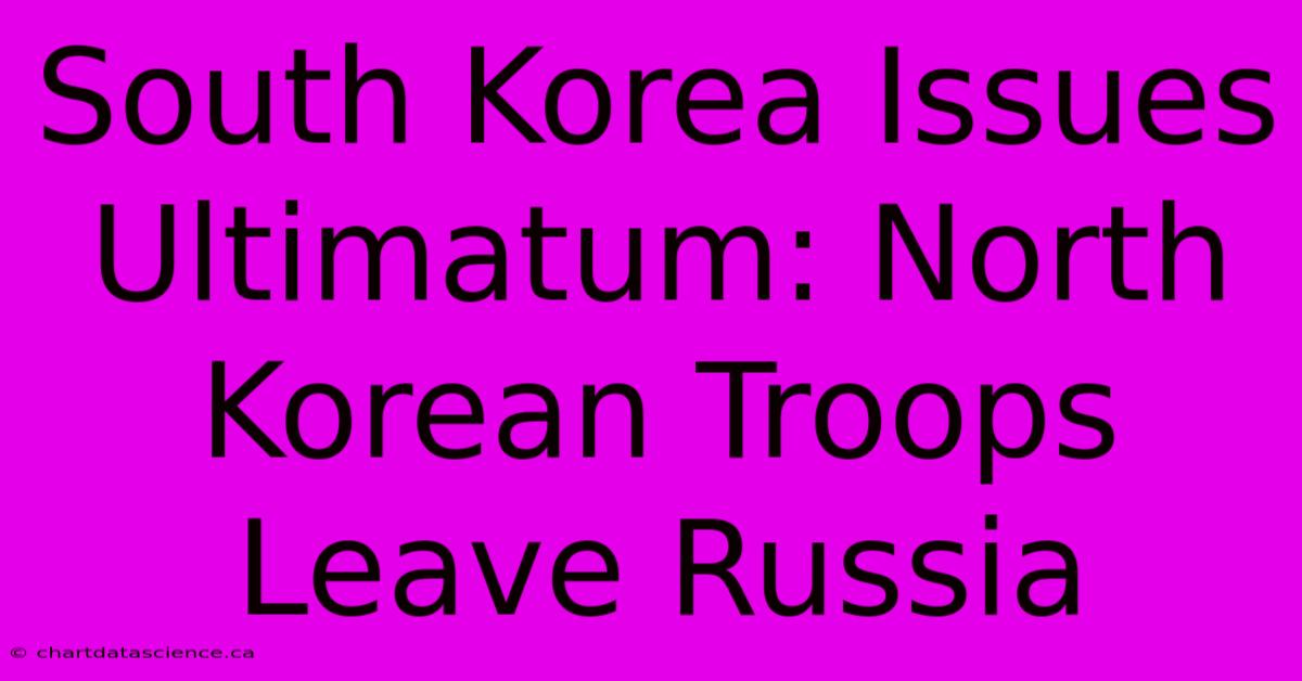 South Korea Issues Ultimatum: North Korean Troops Leave Russia 