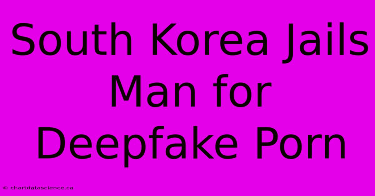 South Korea Jails Man For Deepfake Porn