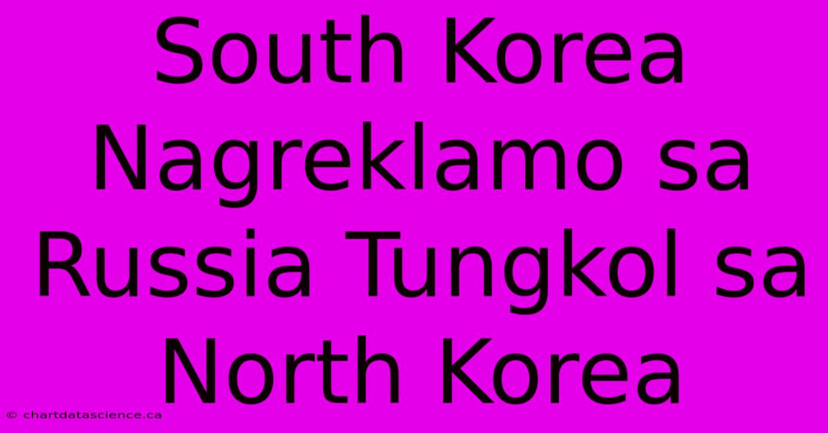 South Korea Nagreklamo Sa Russia Tungkol Sa North Korea