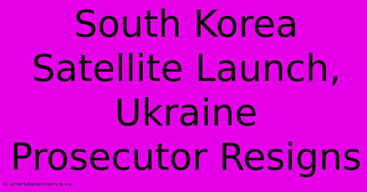 South Korea Satellite Launch, Ukraine Prosecutor Resigns