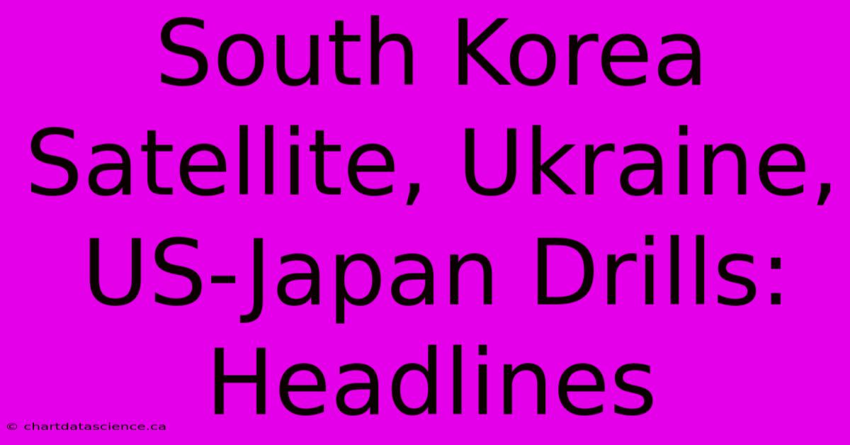 South Korea Satellite, Ukraine, US-Japan Drills: Headlines 