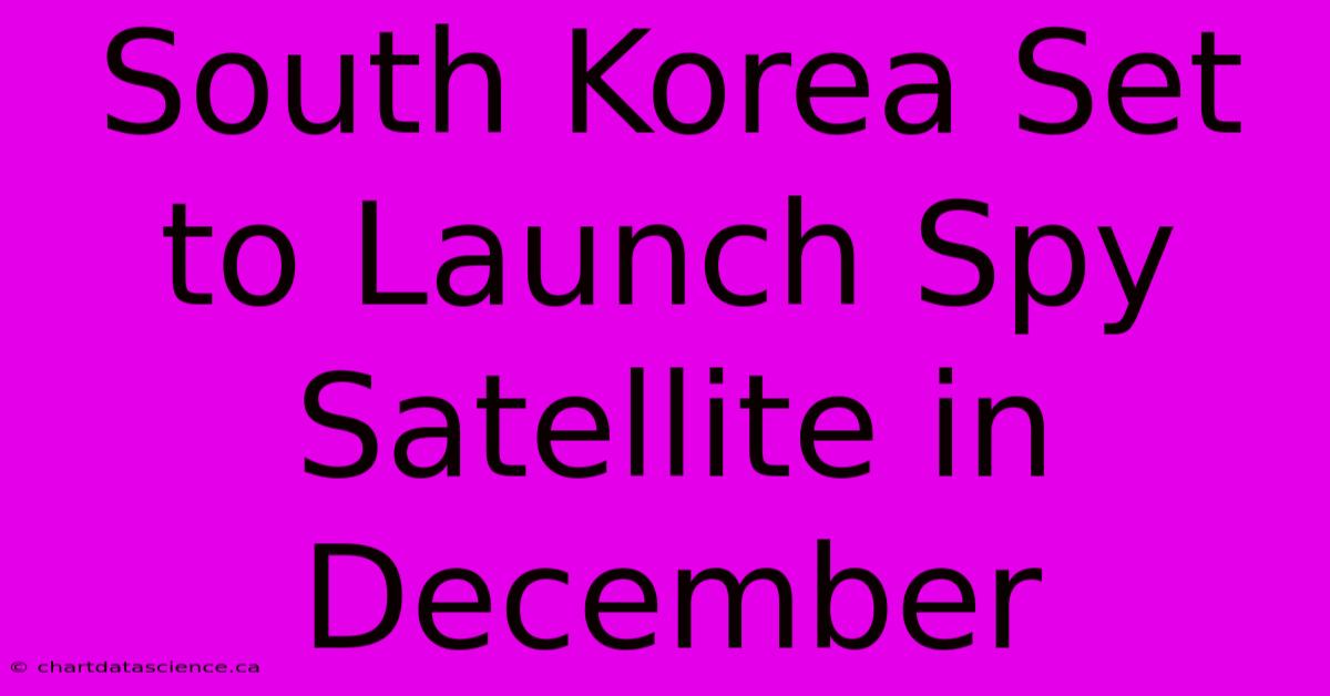 South Korea Set To Launch Spy Satellite In December