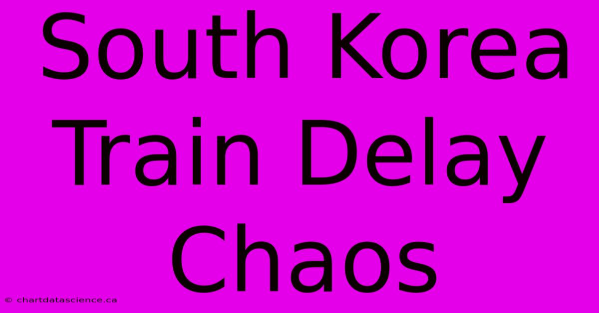 South Korea Train Delay Chaos