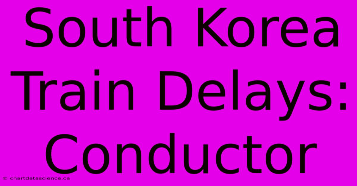 South Korea Train Delays: Conductor