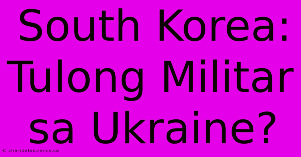 South Korea: Tulong Militar Sa Ukraine? 