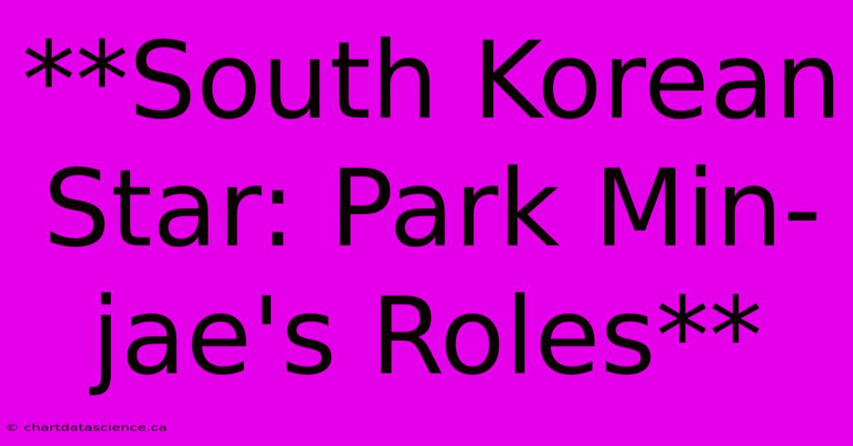 **South Korean Star: Park Min-jae's Roles** 