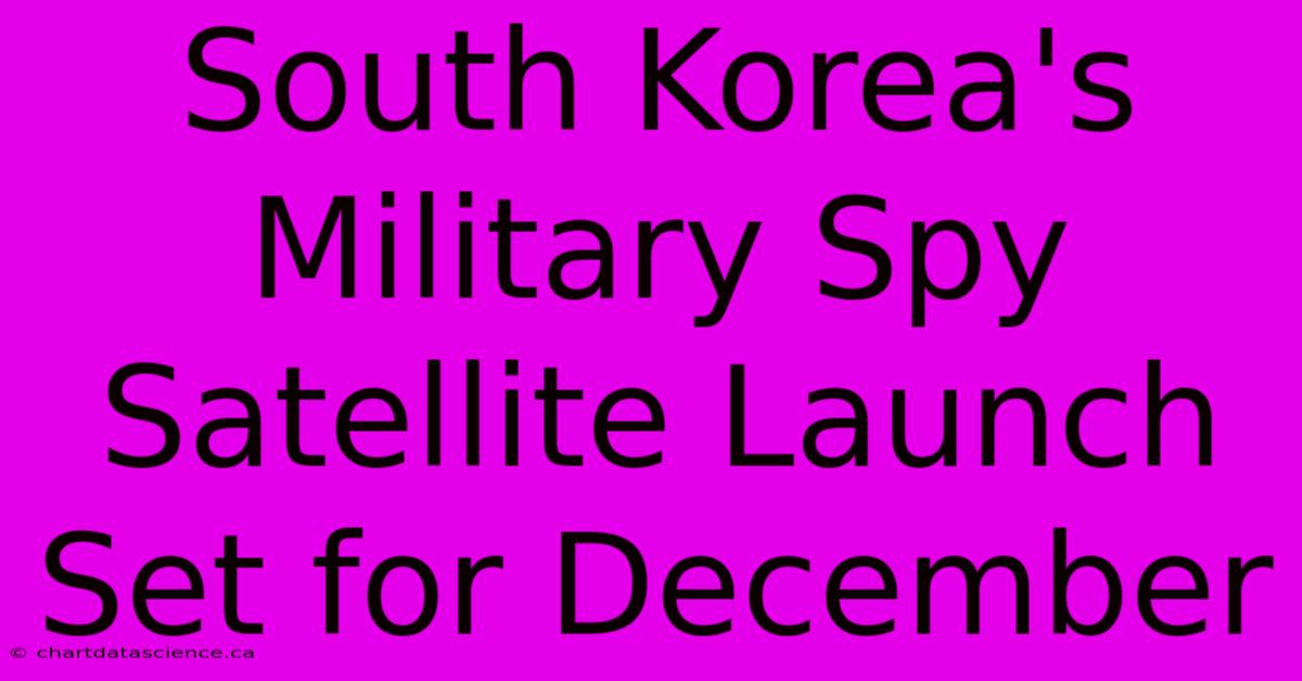 South Korea's Military Spy Satellite Launch Set For December 