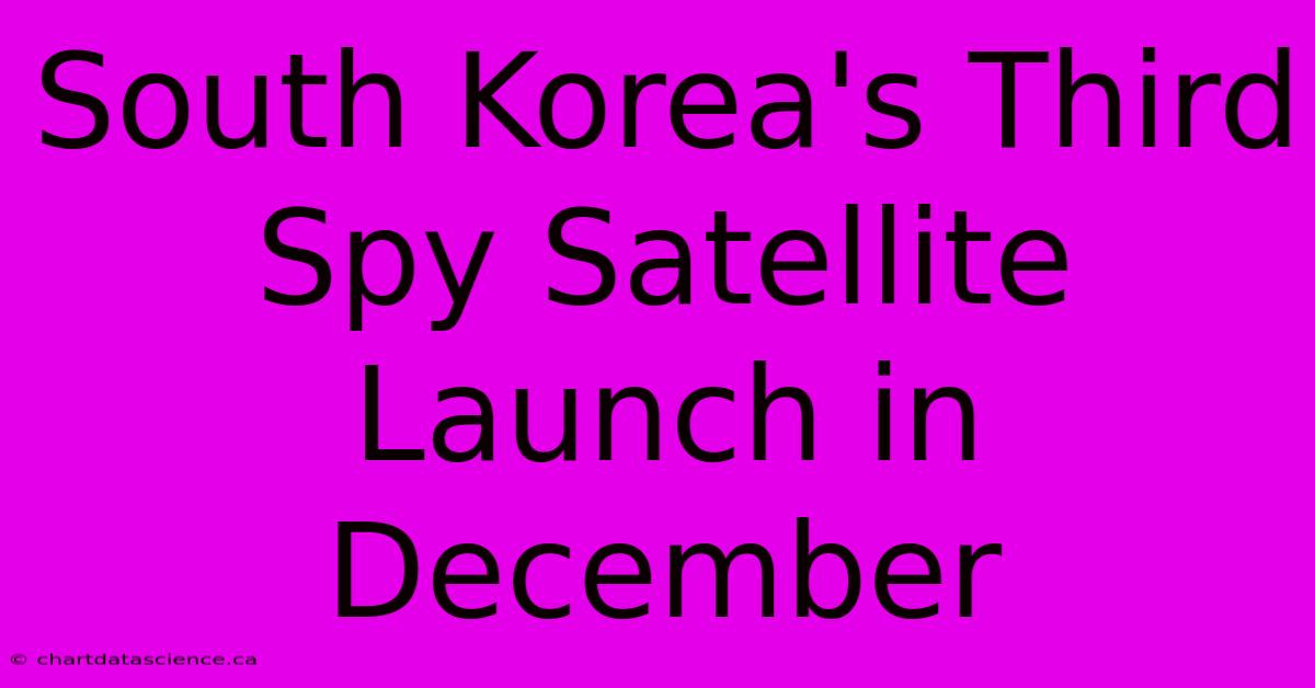 South Korea's Third Spy Satellite Launch In December